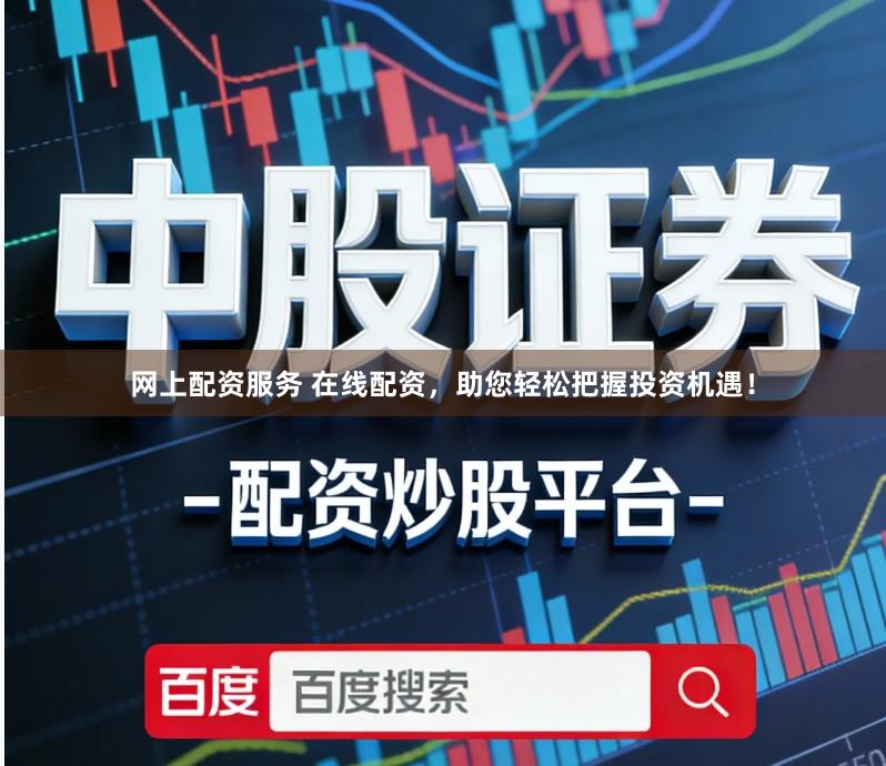 网上配资服务 在线配资，助您轻松把握投资机遇！
