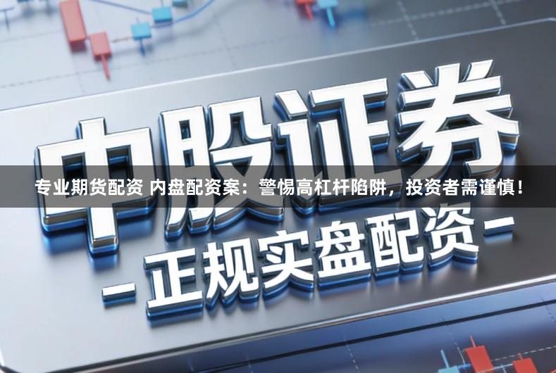 专业期货配资 内盘配资案：警惕高杠杆陷阱，投资者需谨慎！