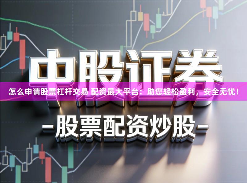 怎么申请股票杠杆交易 配资最大平台：助您轻松盈利，安全无忧！