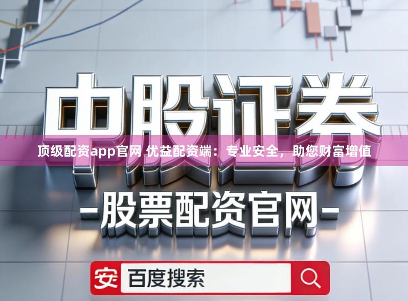 顶级配资app官网 优益配资端：专业安全，助您财富增值