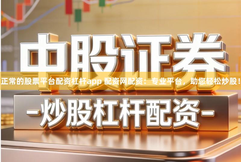 正常的股票平台配资杠杆app 配资网配资：专业平台，助您轻松炒股！