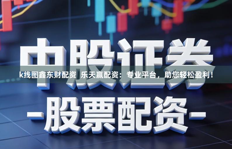 k线图鑫东财配资  乐天赢配资：专业平台，助您轻松盈利！