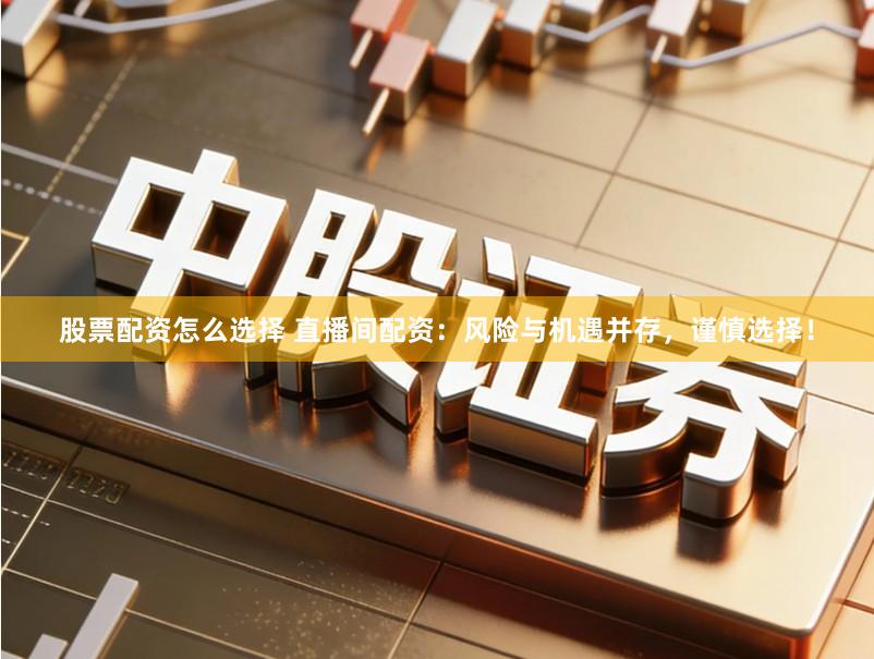 股票配资怎么选择 直播间配资：风险与机遇并存，谨慎选择！