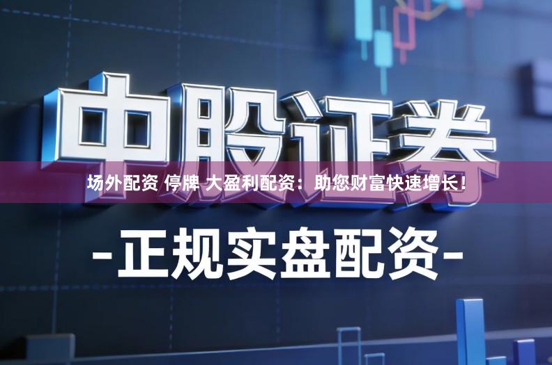 场外配资 停牌 大盈利配资：助您财富快速增长！