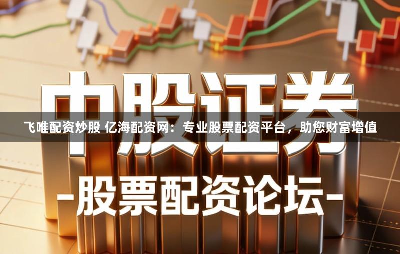 飞唯配资炒股 亿海配资网：专业股票配资平台，助您财富增值