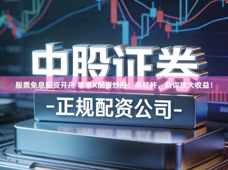 股票免息配资开户 苹果X配资炒股：高杠杆，助你放大收益！