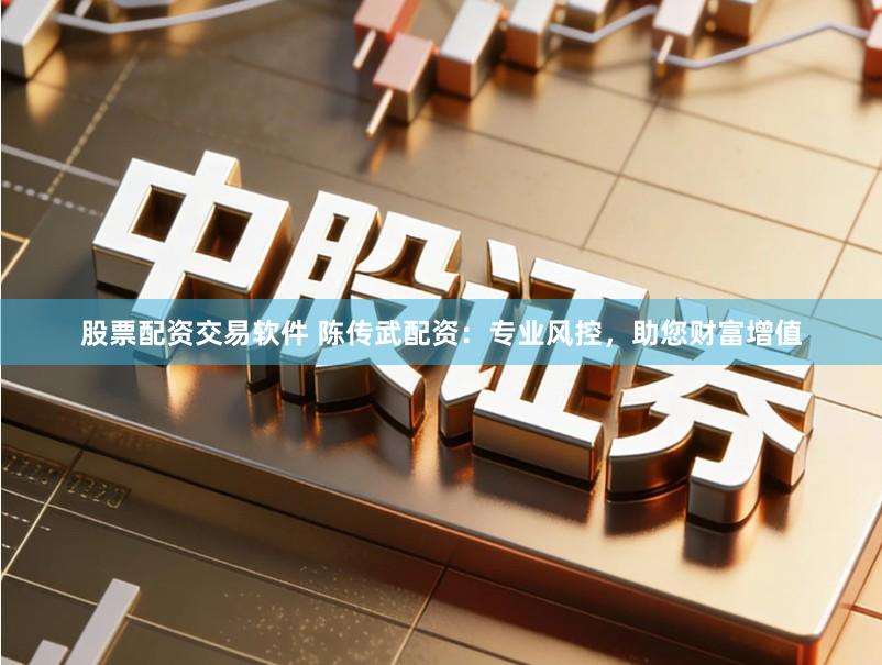 股票配资交易软件 陈传武配资：专业风控，助您财富增值