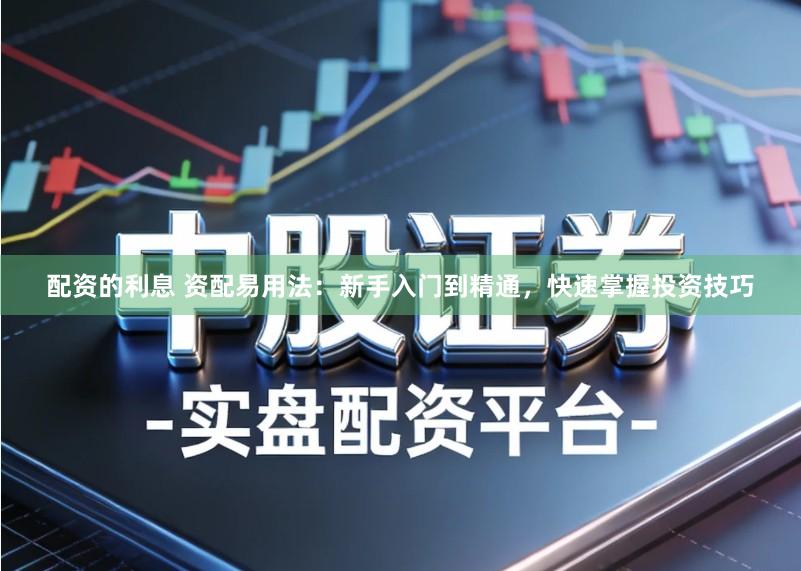 配资的利息 资配易用法：新手入门到精通，快速掌握投资技巧