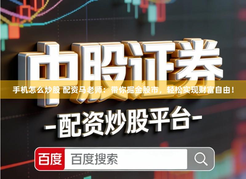 手机怎么炒股 配资马老师：带你掘金股市，轻松实现财富自由！