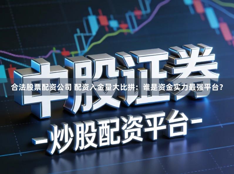 合法股票配资公司 配资入金量大比拼：谁是资金实力最强平台？