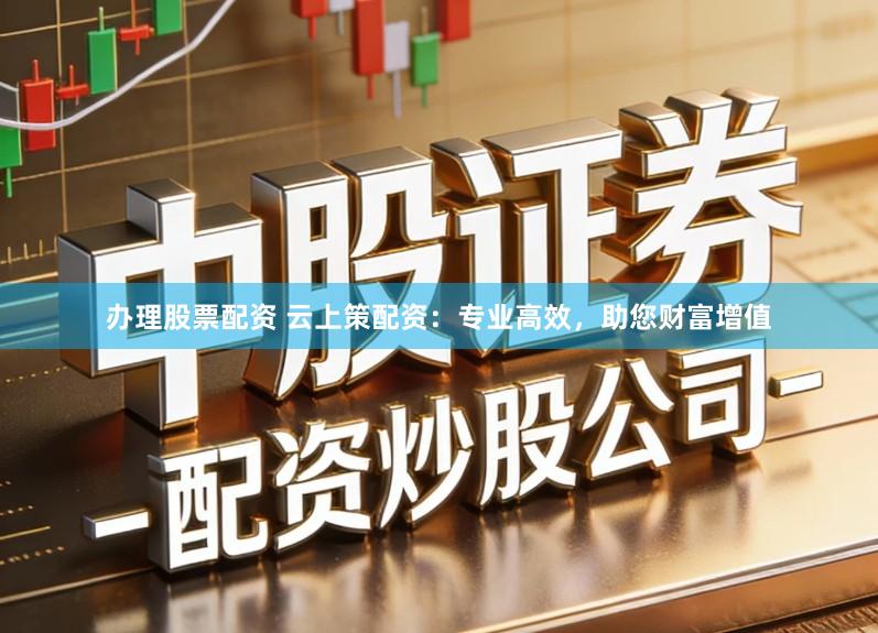 办理股票配资 云上策配资：专业高效，助您财富增值