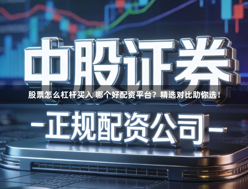 股票怎么杠杆买入 哪个好配资平台？精选对比助你选！