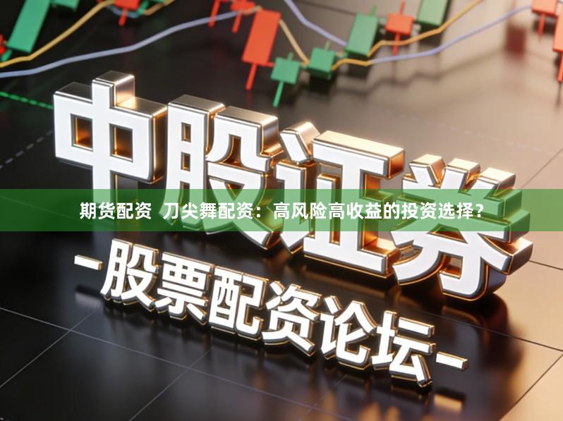 期货配资  刀尖舞配资：高风险高收益的投资选择？