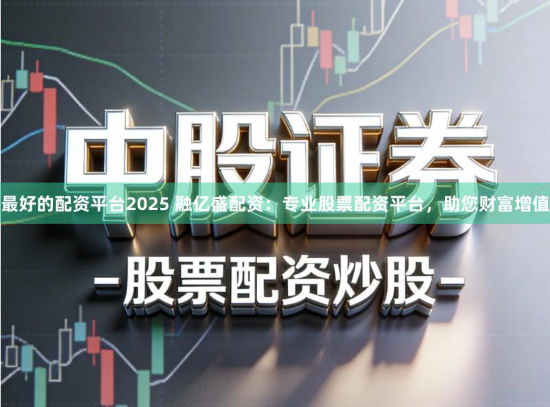 最好的配资平台2025 融亿盛配资：专业股票配资平台，助您财富增值