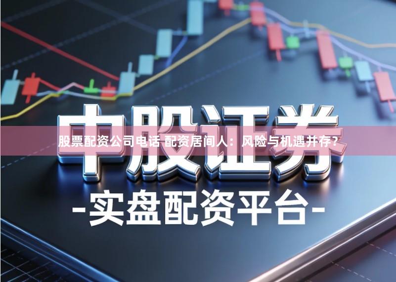 股票配资公司电话 配资居间人：风险与机遇并存？