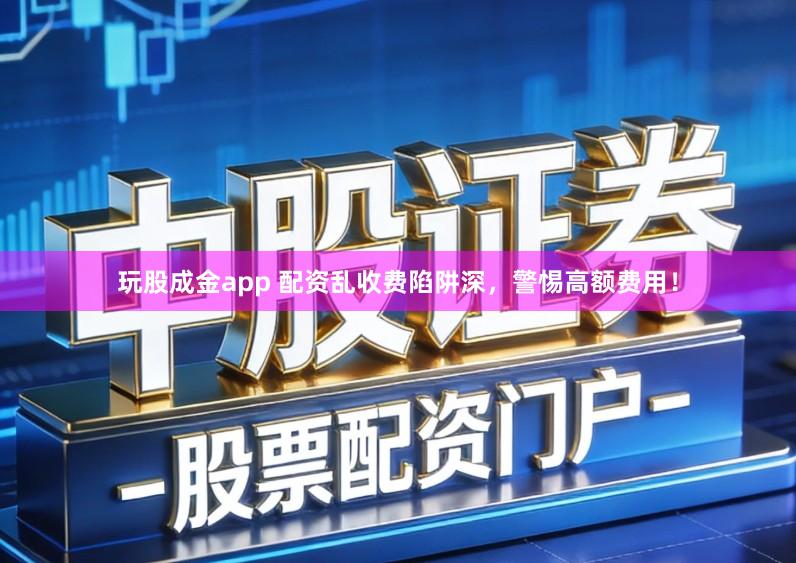 玩股成金app 配资乱收费陷阱深，警惕高额费用！