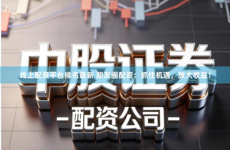 线上配资平台排名最新 朋友圈配资：抓住机遇，放大收益！