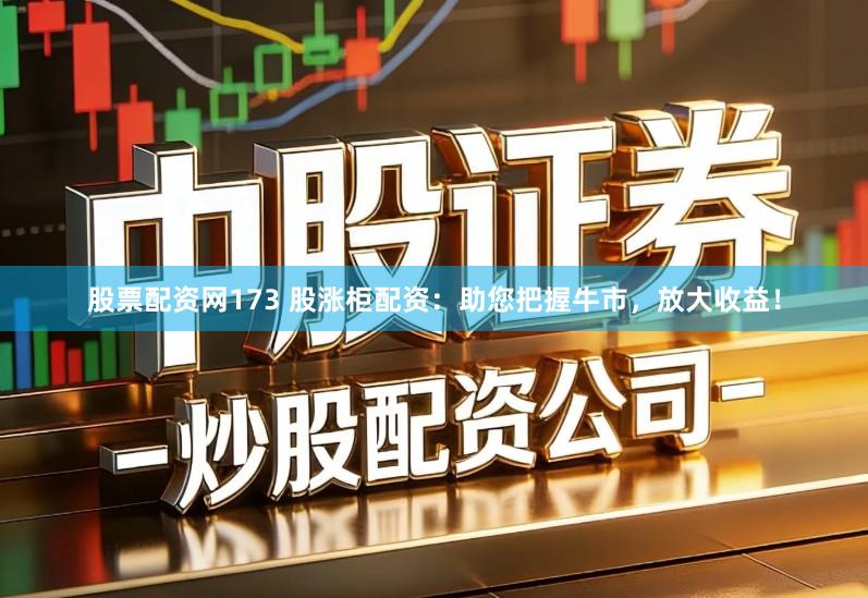 股票配资网173 股涨柜配资：助您把握牛市，放大收益！