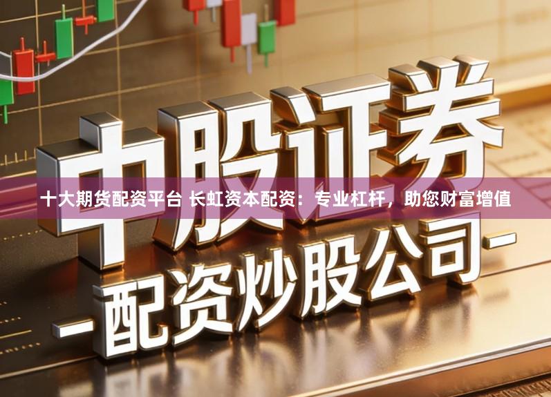 十大期货配资平台 长虹资本配资：专业杠杆，助您财富增值