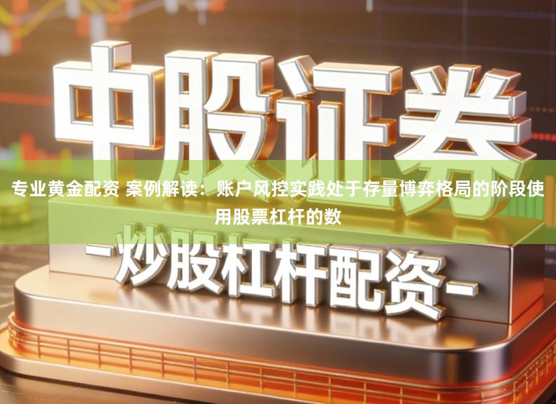 专业黄金配资 案例解读：账户风控实践处于存量博弈格局的阶段使用股票杠杆的数