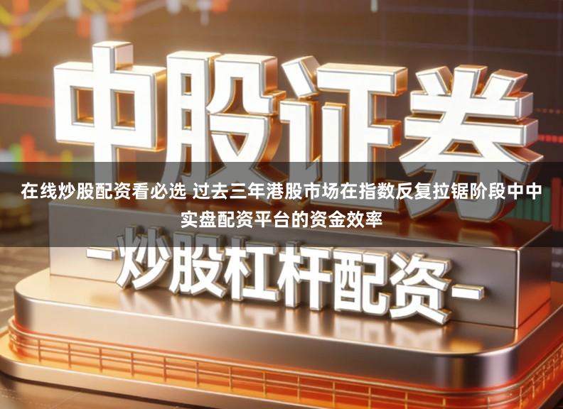 在线炒股配资看必选 过去三年港股市场在指数反复拉锯阶段中中实盘配资平台的资金效率