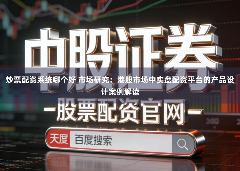 炒票配资系统哪个好 市场研究：港股市场中实盘配资平台的产品设计案例解读