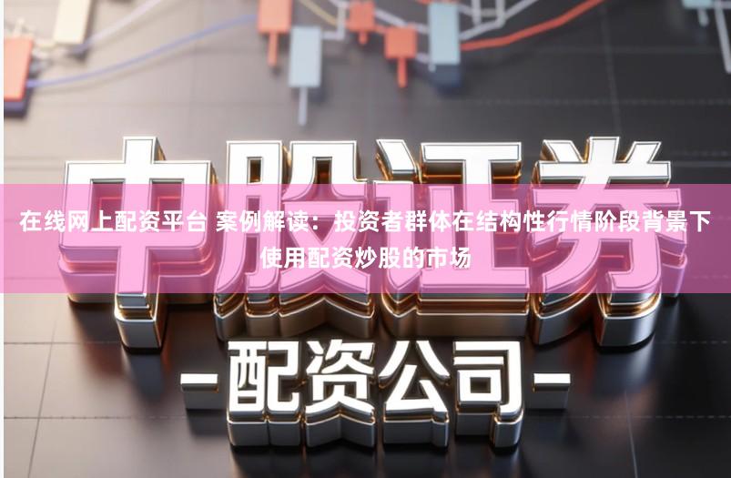 在线网上配资平台 案例解读：投资者群体在结构性行情阶段背景下使用配资炒股的市场