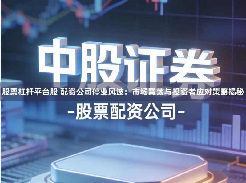 股票杠杆平台股 配资公司停业风波：市场震荡与投资者应对策略揭秘