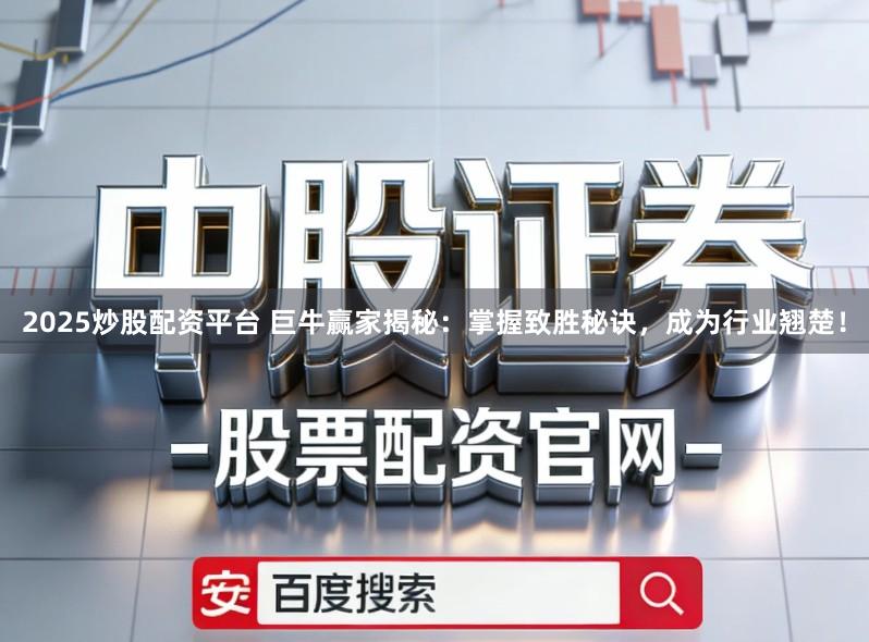 2025炒股配资平台 巨牛赢家揭秘：掌握致胜秘诀，成为行业翘楚！