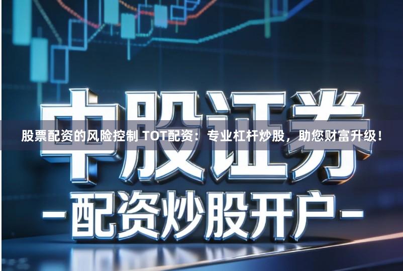 股票配资的风险控制 TOT配资：专业杠杆炒股，助您财富升级！