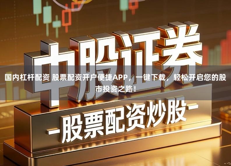 国内杠杆配资 股票配资开户便捷APP，一键下载，轻松开启您的股市投资之路！