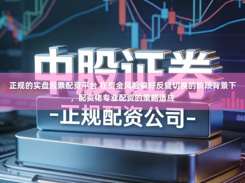 正规的实盘股票配资平台 在资金风险偏好反复切换的阶段背景下，配资佬专业配资的策略适应