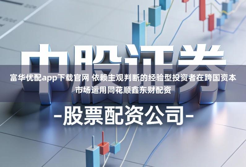 富华优配app下载官网 依赖主观判断的经验型投资者在跨国资本市场运用同花顺鑫东财配资