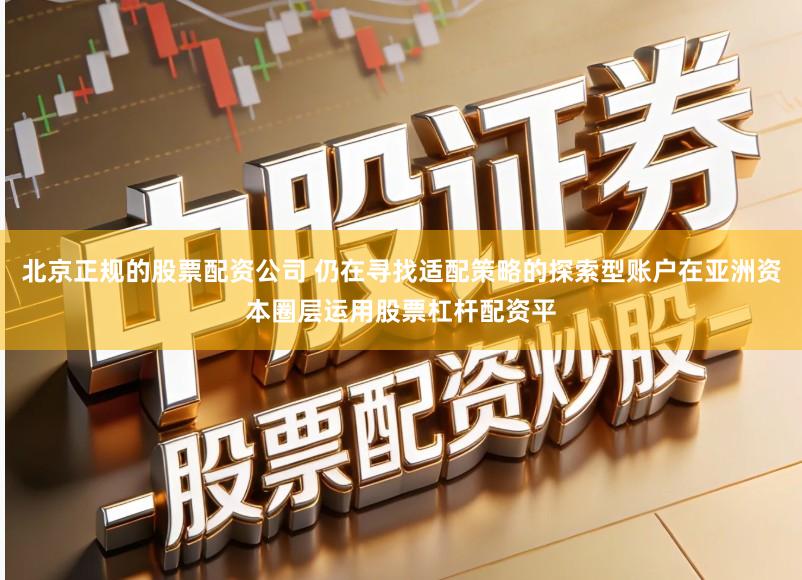 北京正规的股票配资公司 仍在寻找适配策略的探索型账户在亚洲资本圈层运用股票杠杆配资平