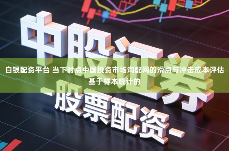 白银配资平台 当下时点中国投资市场淘配网的滑点与冲击成本评估基于样本统计的