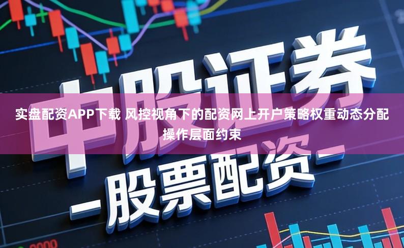 实盘配资APP下载 风控视角下的配资网上开户策略权重动态分配操作层面约束
