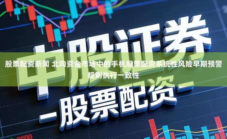 股票配资新闻 北向资金市场中的手机股票配资系统性风险早期预警规则执行一致性