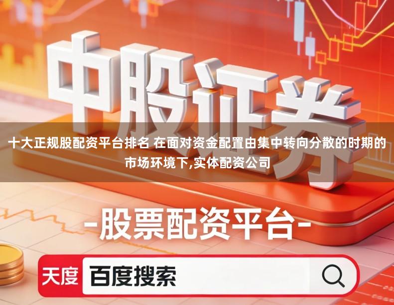 十大正规股配资平台排名 在面对资金配置由集中转向分散的时期的市场环境下,实体配资公司