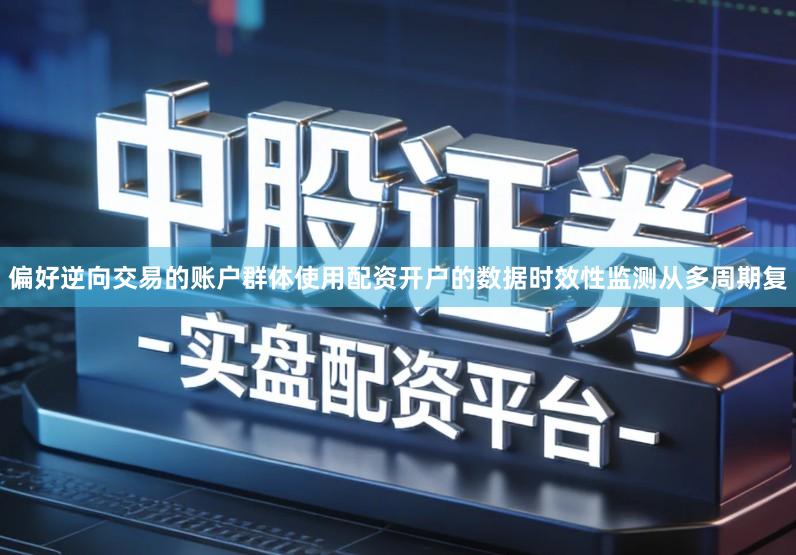 偏好逆向交易的账户群体使用配资开户的数据时效性监测从多周期复