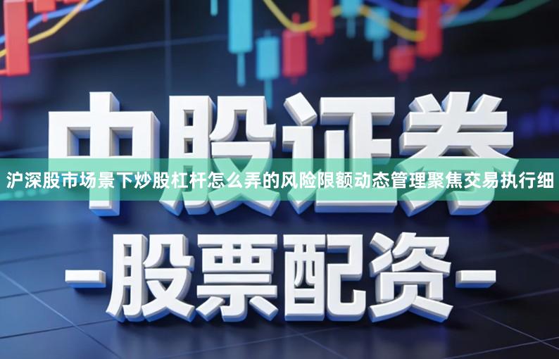 沪深股市场景下炒股杠杆怎么弄的风险限额动态管理聚焦交易执行细