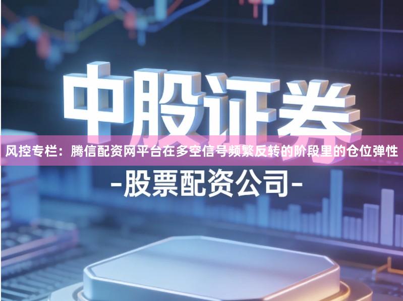 风控专栏：腾信配资网平台在多空信号频繁反转的阶段里的仓位弹性