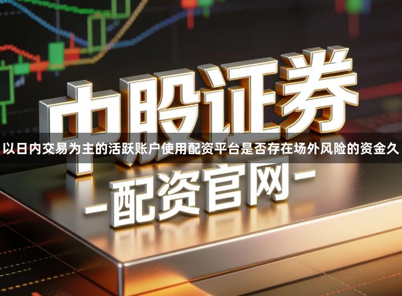 以日内交易为主的活跃账户使用配资平台是否存在场外风险的资金久