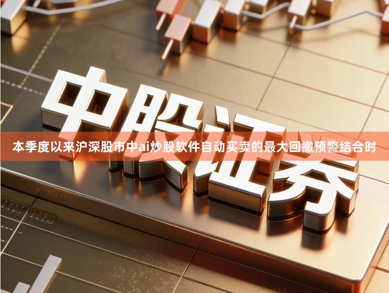 本季度以来沪深股市中ai炒股软件自动买卖的最大回撤预警结合时
