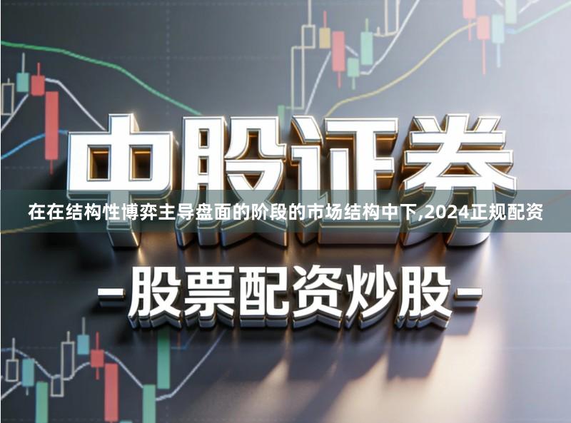 在在结构性博弈主导盘面的阶段的市场结构中下,2024正规配资