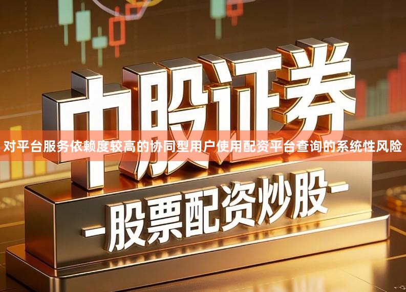 对平台服务依赖度较高的协同型用户使用配资平台查询的系统性风险