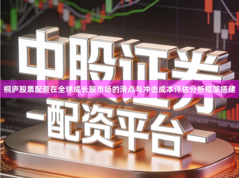 桐庐股票配资在全球成长股市场的滑点与冲击成本评估分析框架搭建