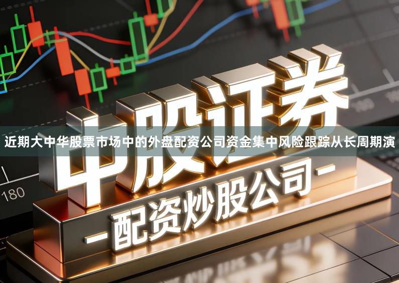 近期大中华股票市场中的外盘配资公司资金集中风险跟踪从长周期演
