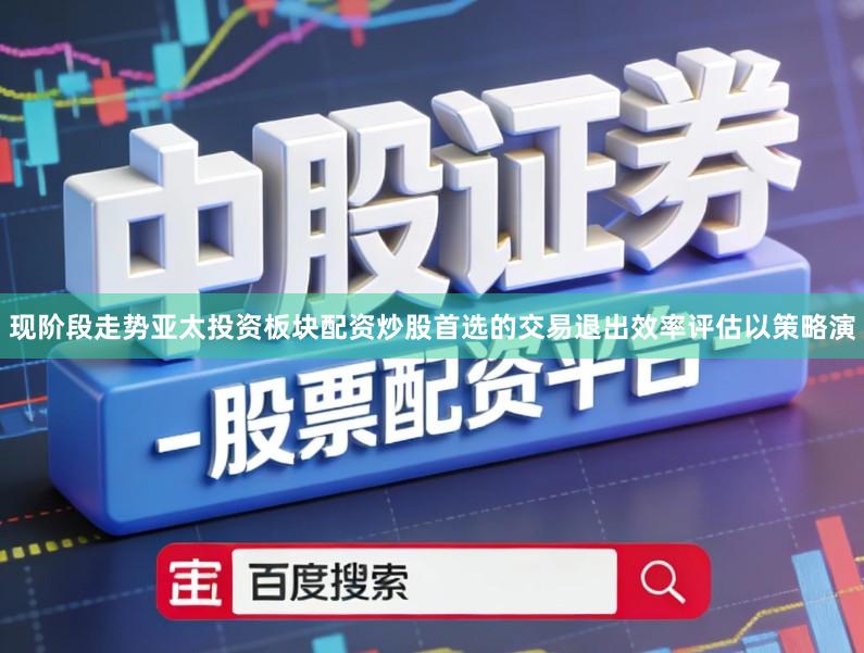 现阶段走势亚太投资板块配资炒股首选的交易退出效率评估以策略演