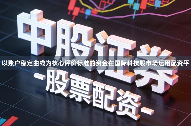 以账户稳定曲线为核心评价标准的资金在国际科技股市场运用配资平