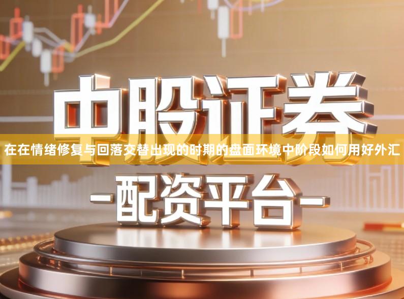 在在情绪修复与回落交替出现的时期的盘面环境中阶段如何用好外汇